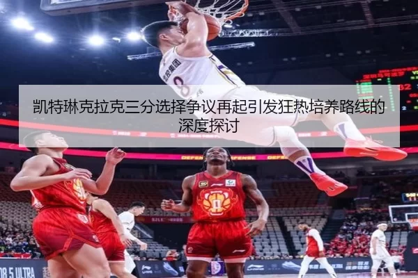 凯特琳克拉克三分选择争议再起引发狂热培养路线的深度探讨