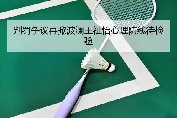 判罚争议再掀波澜王祉怡心理防线待检验
